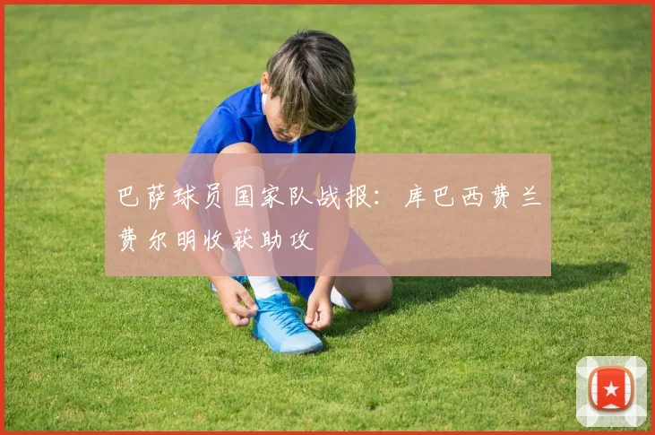 巴萨球员国家队战报：库巴西费兰费尔明收获助攻