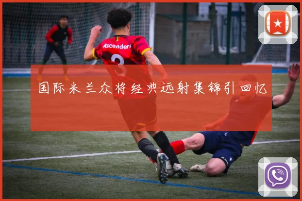国际米兰众将经典远射集锦引回忆