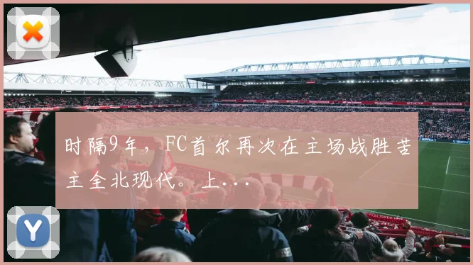 时隔9年，FC首尔再次在主场战胜苦主全北现代。上...