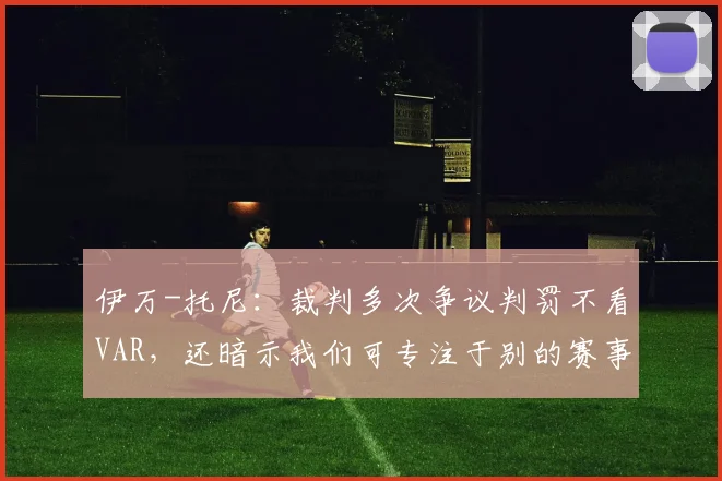伊万-托尼：裁判多次争议判罚不看VAR，还暗示我们可专注于别的赛事