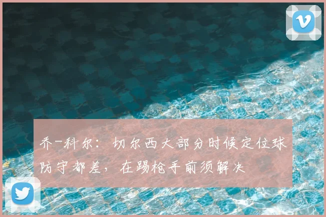 乔-科尔：切尔西大部分时候定位球防守都差，在踢枪手前须解决