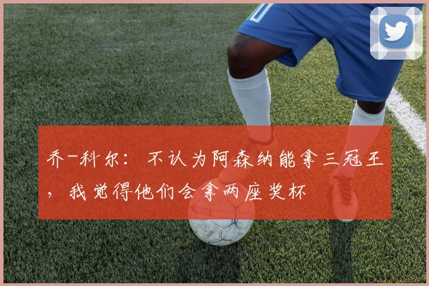 乔-科尔：不认为阿森纳能拿三冠王，我觉得他们会拿两座奖杯