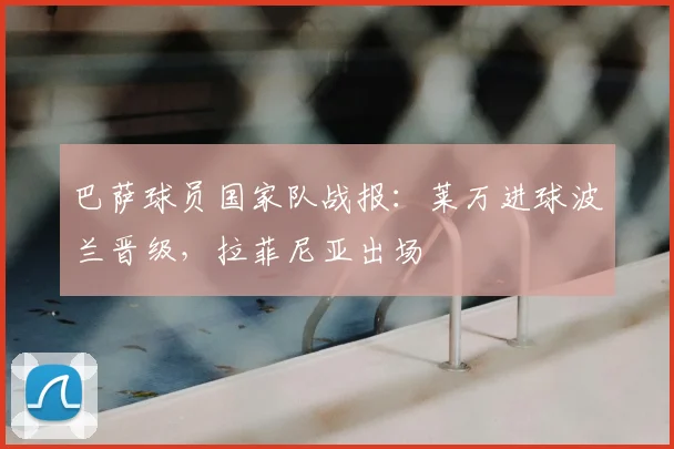 巴萨球员国家队战报：莱万进球波兰晋级，拉菲尼亚出场