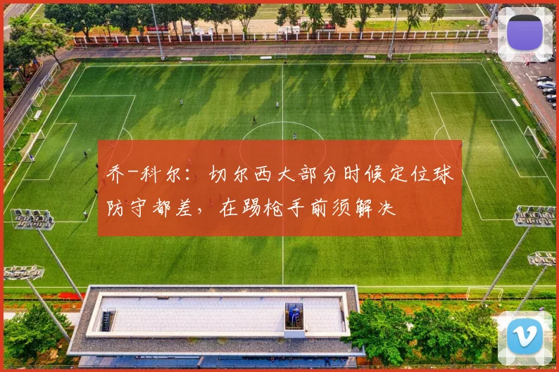 乔-科尔：切尔西大部分时候定位球防守都差，在踢枪手前须解决