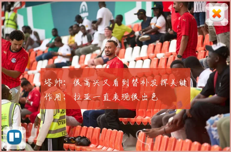 塔帅：很高兴又看到替补发挥关键作用；拉亚一直表现很出色