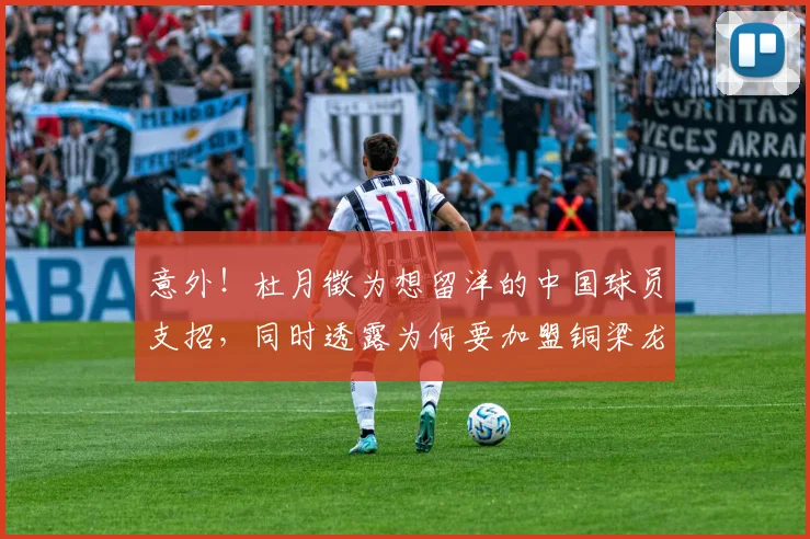 意外！杜月徵为想留洋的中国球员支招，同时透露为何要加盟铜梁龙