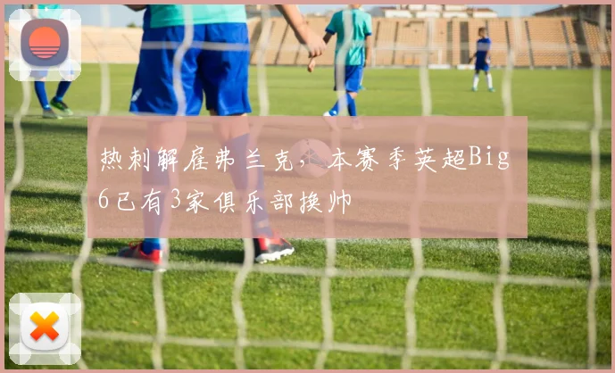 热刺解雇弗兰克，本赛季英超Big 6已有3家俱乐部换帅