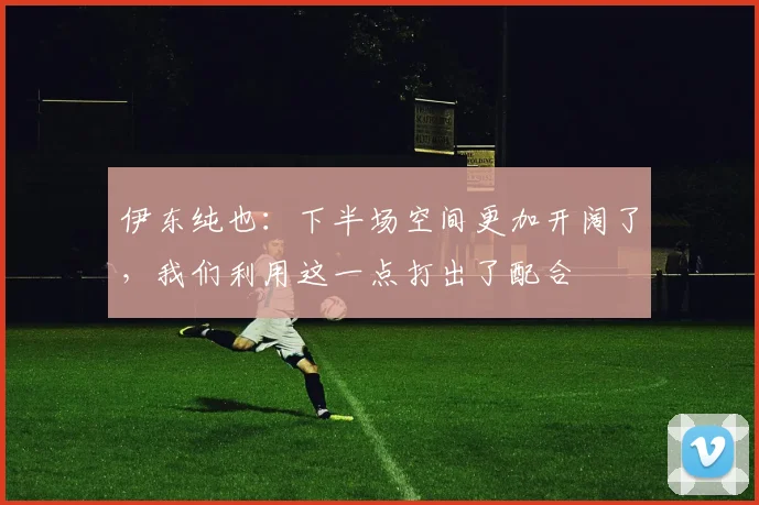 伊东纯也：下半场空间更加开阔了，我们利用这一点打出了配合