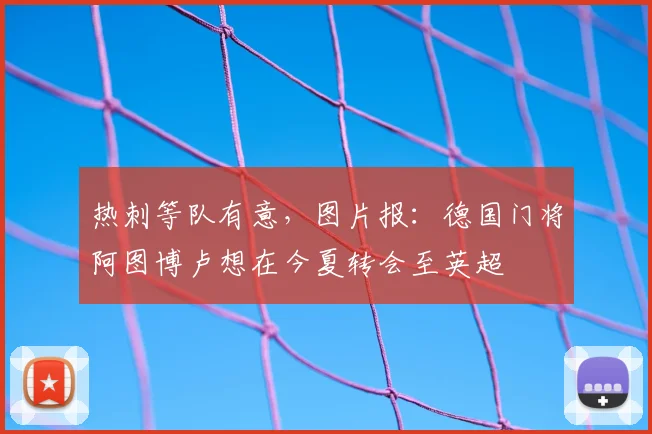 热刺等队有意，图片报：德国门将阿图博卢想在今夏转会至英超