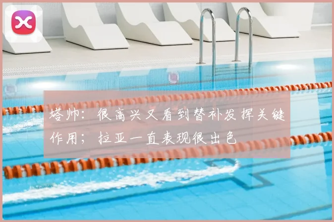 塔帅：很高兴又看到替补发挥关键作用；拉亚一直表现很出色