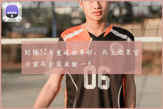时隔52年重返世界杯，民主刚果官方宣布全国放假一天