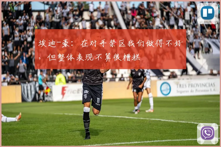 埃迪-豪：在对手禁区我们做得不好，但整体表现不算很糟糕