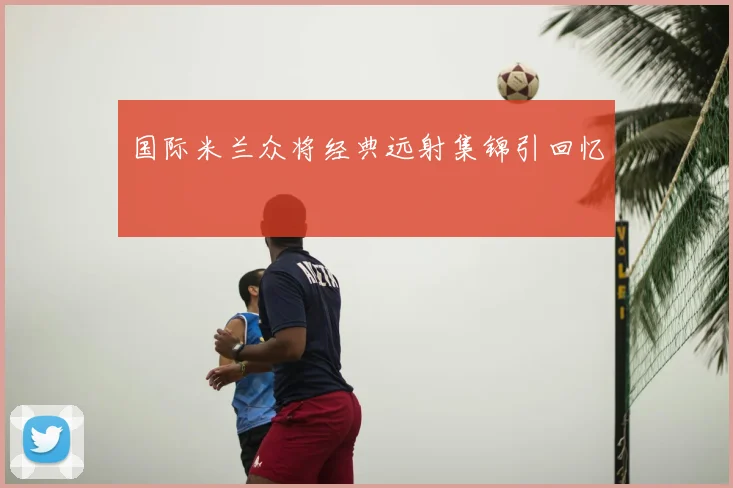 国际米兰众将经典远射集锦引回忆