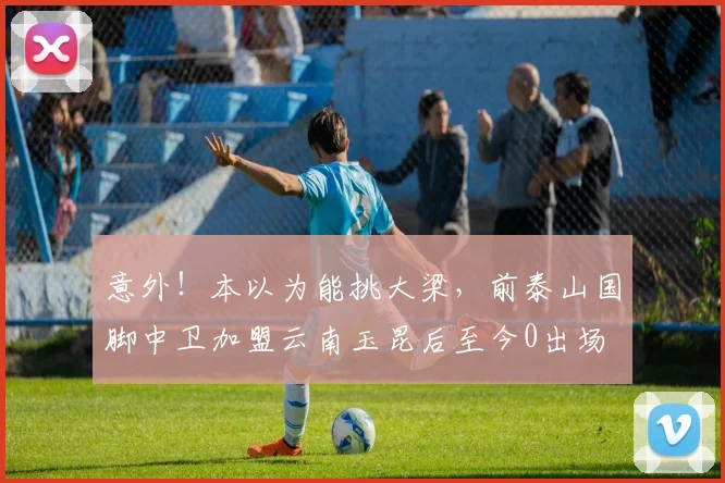 意外！本以为能挑大梁，前泰山国脚中卫加盟云南玉昆后至今0出场