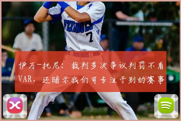 伊万-托尼：裁判多次争议判罚不看VAR，还暗示我们可专注于别的赛事