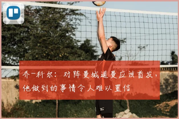 乔-科尔：对阵曼城道曼应该首发，他做到的事情令人难以置信