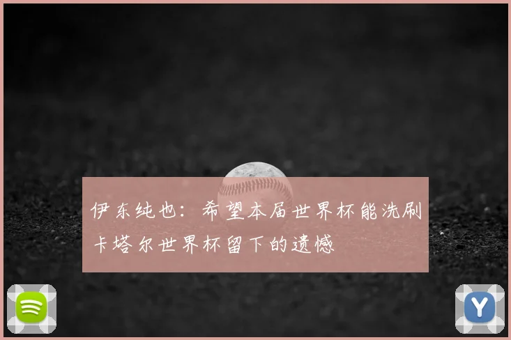 伊东纯也：希望本届世界杯能洗刷卡塔尔世界杯留下的遗憾