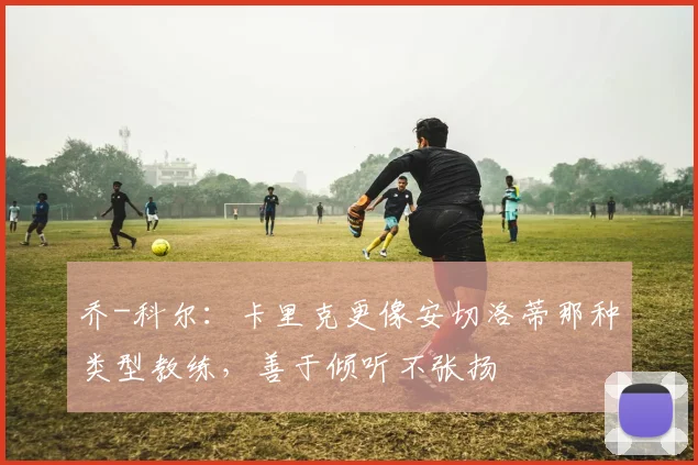 乔-科尔：卡里克更像安切洛蒂那种类型教练，善于倾听不张扬