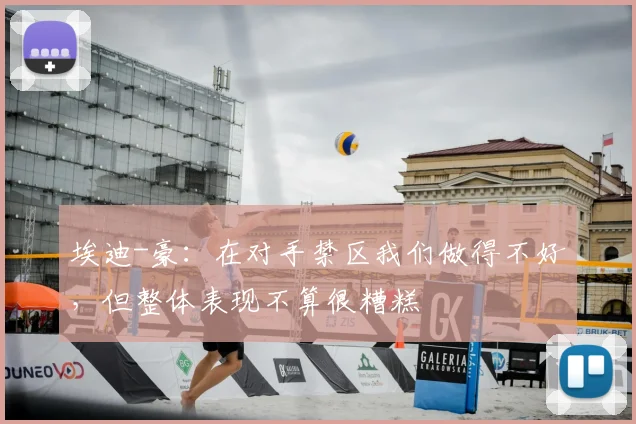 埃迪-豪：在对手禁区我们做得不好，但整体表现不算很糟糕